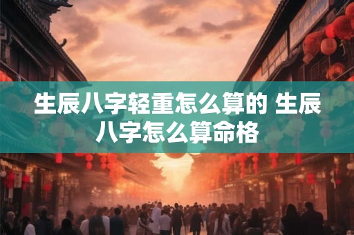 生辰八字轻重怎么算的 生辰八字怎么算命格