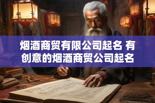 烟酒商贸有限公司起名 有创意的烟酒商贸公司起名
