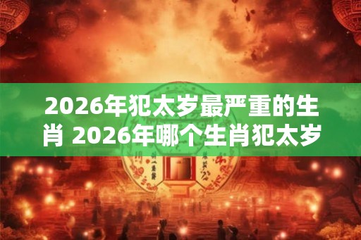 2026年犯太岁最严重的生肖 2026年哪个生肖犯太岁最严重