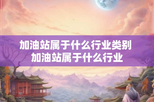 加油站属于什么行业类别 加油站属于什么行业
