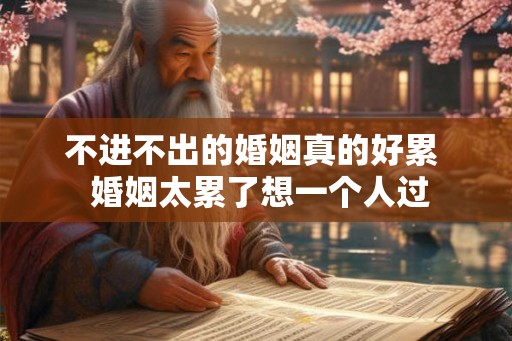 不进不出的婚姻真的好累  婚姻太累了想一个人过