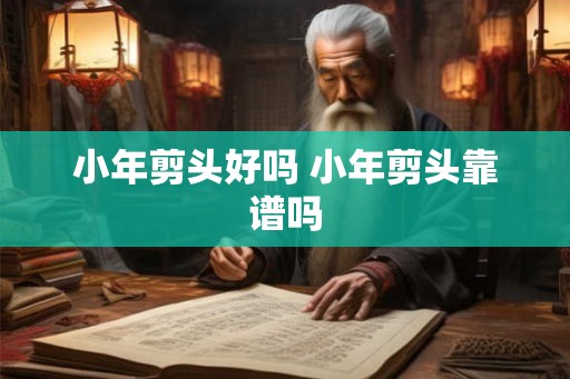 小年剪头好吗 小年剪头靠谱吗 小年剪头好吗 小年剪头靠谱吗