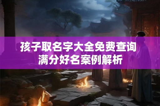 孩子取名字大全免费查询 满分好名案例解析