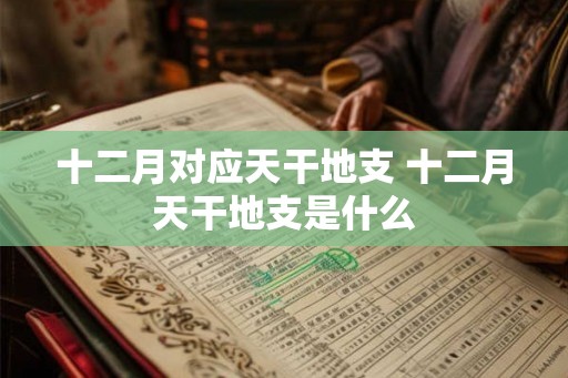 十二月对应天干地支 十二月天干地支是什么