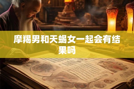 摩羯男和天蝎女一起会有结果吗