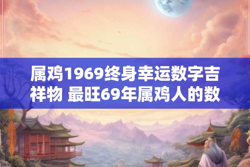 属鸡1969终身幸运数字吉祥物 最旺69年属鸡人的数字和饰物