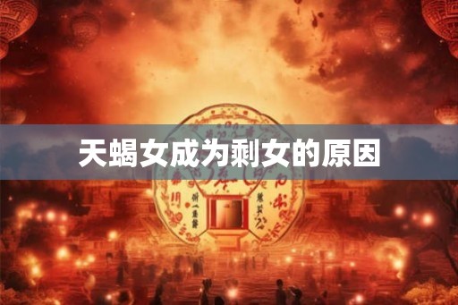 天蝎女成为剩女的原因 天蝎女成为剩女的原因