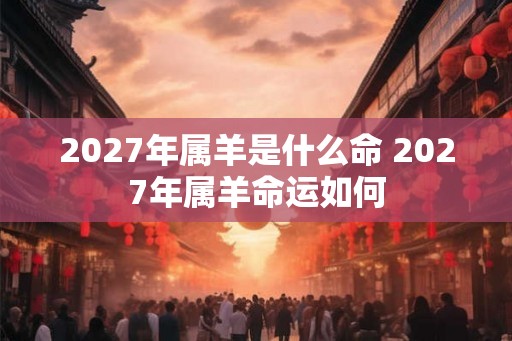 2027年属羊是什么命 2027年属羊命运如何