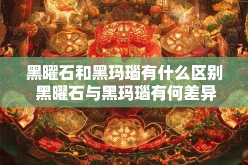 黑曜石和黑玛瑙有什么区别 黑曜石与黑玛瑙有何差异