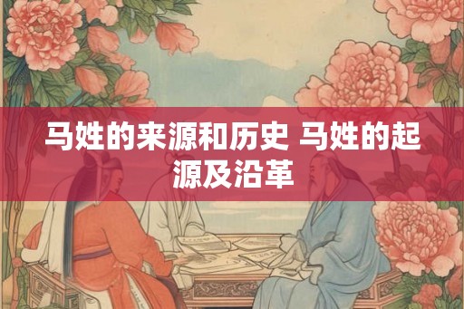马姓的来源和历史 马姓的起源及沿革