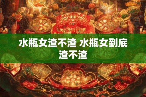 水瓶女渣不渣 水瓶女到底渣不渣