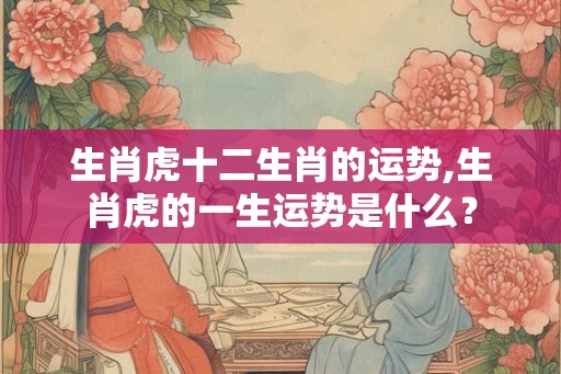 生肖虎十二生肖的运势,生肖虎的一生运势是什么？
