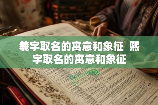 羲字取名的寓意和象征  熙字取名的寓意和象征
