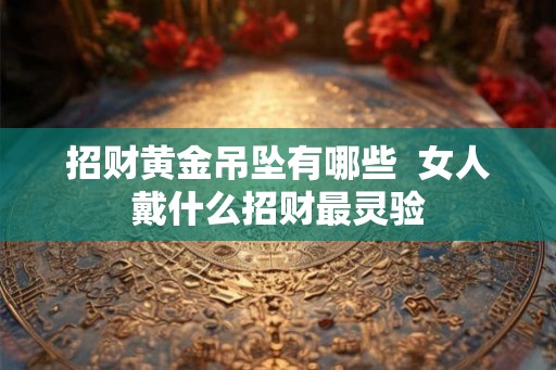 招财黄金吊坠有哪些 女人戴什么招财最灵验 招财黄金吊坠有哪些 女人戴什么招财最灵验