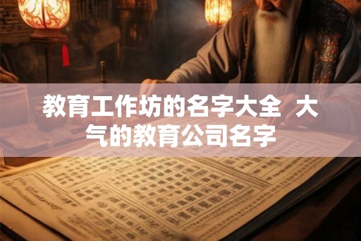 教育工作坊的名字大全  大气的教育公司名字