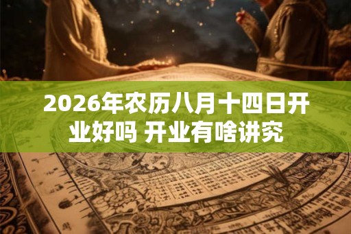 2026年农历八月十四日开业好吗 开业有啥讲究