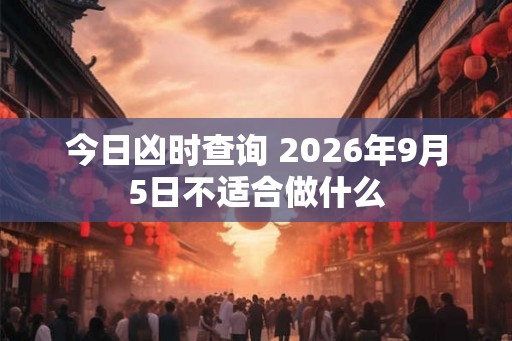 今日凶时查询 2026年9月5日不适合做什么