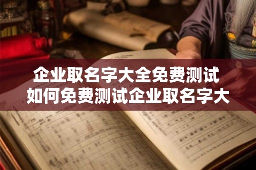 企业取名字大全免费测试 如何免费测试企业取名字大全