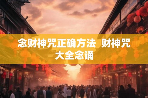 念财神咒正确方法 财神咒大全念诵 念财神咒正确方法 财神咒大全念诵