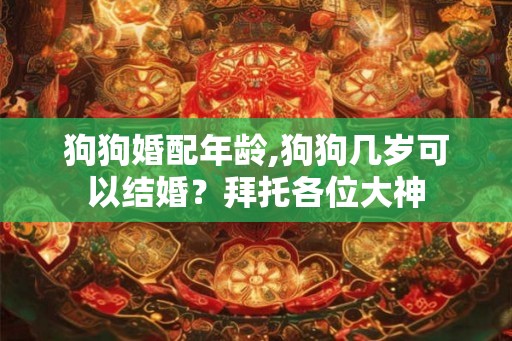 狗狗婚配年龄,狗狗几岁可以结婚？拜托各位大神