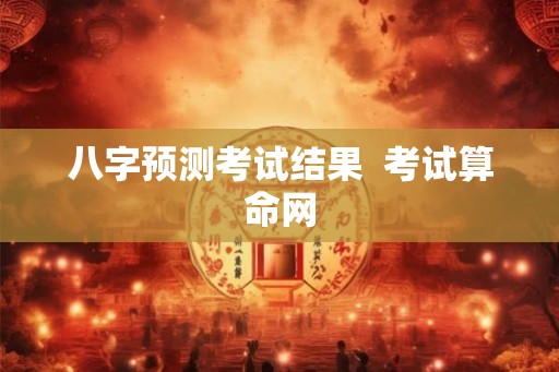 八字预测考试结果 考试算命网 八字预测考试结果 考试算命网