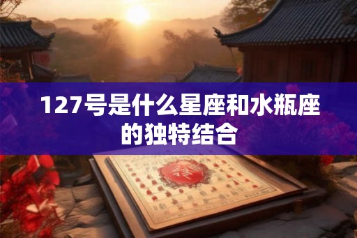 127号是什么星座和水瓶座的独特结合