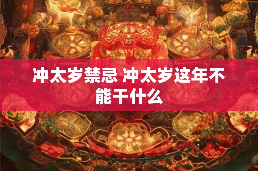 冲太岁禁忌 冲太岁这年不能干什么