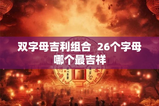 双字母吉利组合 26个字母哪个最吉祥 双字母吉利组合 26个字母哪个最吉祥