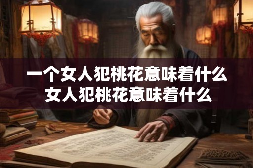一个女人犯桃花意味着什么 女人犯桃花意味着什么