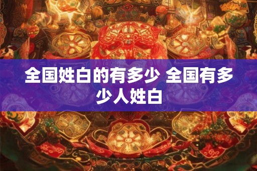 全国姓白的有多少 全国有多少人姓白 全国姓白的有多少 全国有多少人姓白