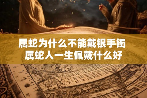 属蛇为什么不能戴银手镯 属蛇人一生佩戴什么好