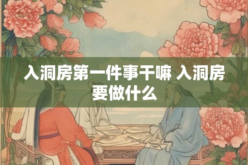 入洞房第一件事干嘛 入洞房要做什么