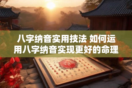 八字纳音实用技法 如何运用八字纳音实现更好的命理分析
