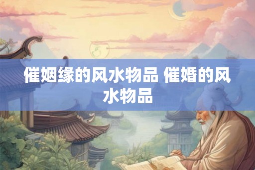 催姻缘的风水物品 催婚的风水物品