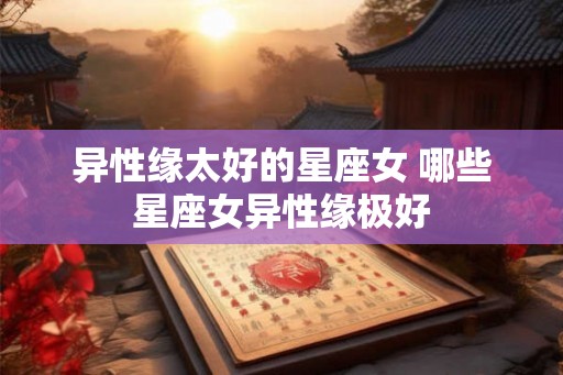 异性缘太好的星座女 哪些星座女异性缘极好