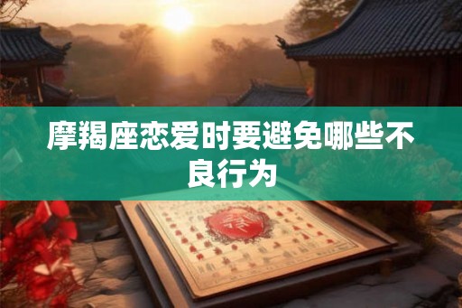 摩羯座恋爱时要避免哪些不良行为