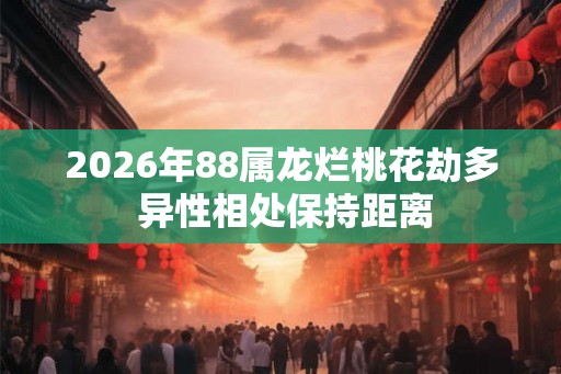 2026年88属龙烂桃花劫多 异性相处保持距离