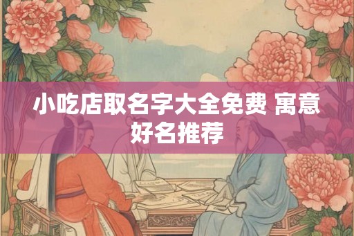 小吃店取名字大全免费 寓意好名推荐