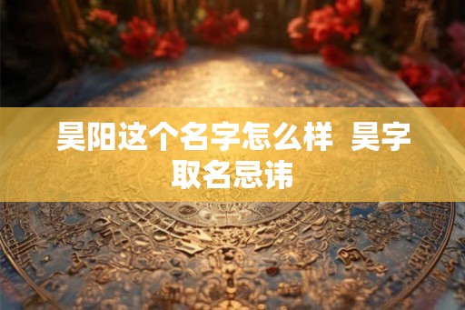昊阳这个名字怎么样  昊字取名忌讳