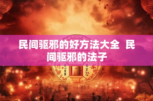 民间驱邪的好方法大全  民间驱邪的法子