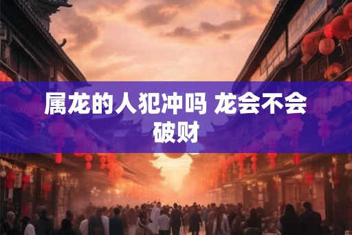 属龙的人犯冲吗 龙会不会破财
