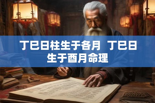 丁巳日柱生于各月  丁巳日生于酉月命理