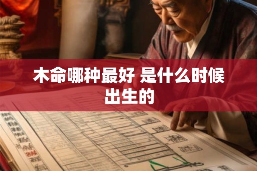 木命哪种最好 是什么时候出生的
