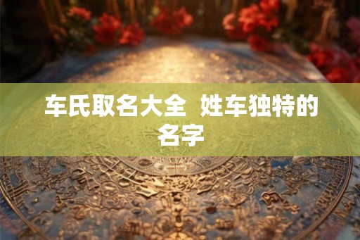 车氏取名大全  姓车独特的名字