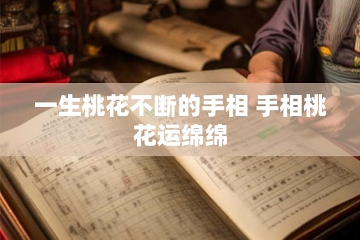 一生桃花不断的手相 手相桃花运绵绵 一生桃花不断的手相 手相桃花运绵绵