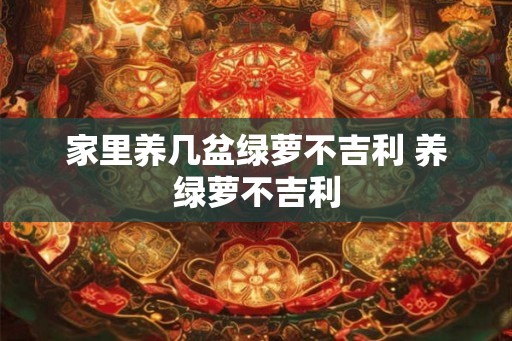 家里养几盆绿萝不吉利 养绿萝不吉利