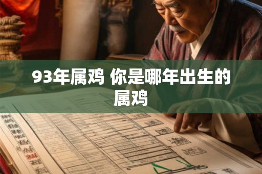 93年属鸡 你是哪年出生的属鸡