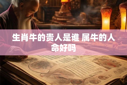 生肖牛的贵人是谁 属牛的人命好吗