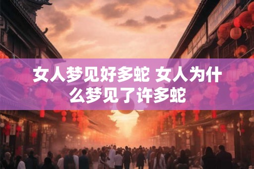 女人梦见好多蛇 女人为什么梦见了许多蛇
