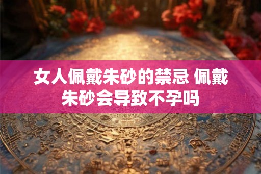 女人佩戴朱砂的禁忌 佩戴朱砂会导致不孕吗